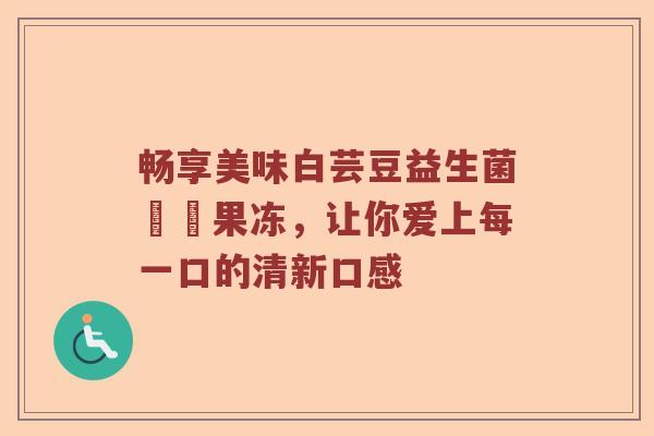 畅享美味白芸豆益生菌蒟蒻果冻，让你爱上每一口的清新口感