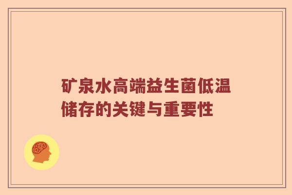 矿泉水高端益生菌低温储存的关键与重要性