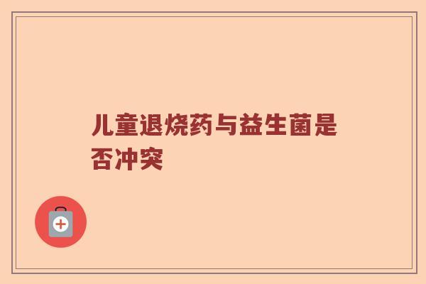 儿童退烧药与益生菌是否冲突
