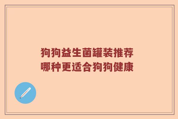 狗狗益生菌罐装推荐 哪种更适合狗狗健康