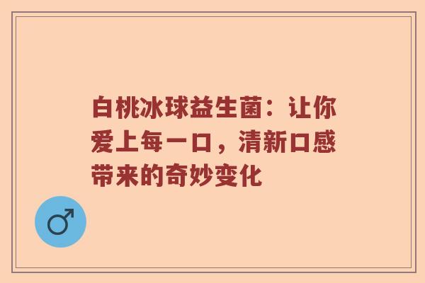 白桃冰球益生菌：让你爱上每一口，清新口感带来的奇妙变化