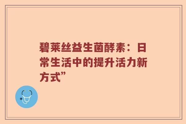 碧莱丝益生菌酵素：日常生活中的提升活力新方式”