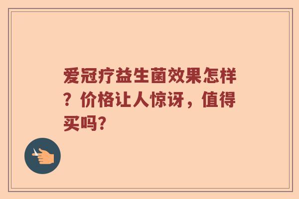 爱冠疗益生菌效果怎样？价格让人惊讶，值得买吗？