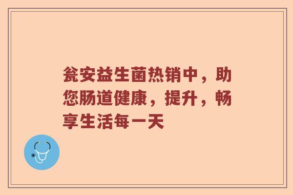 瓮安益生菌热销中，助您肠道健康，提升，畅享生活每一天