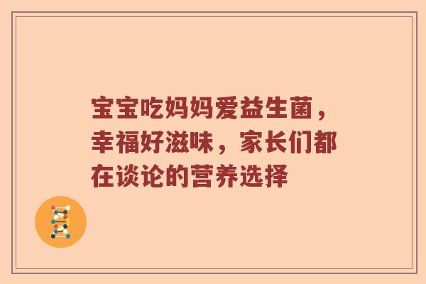 宝宝吃妈妈爱益生菌，幸福好滋味，家长们都在谈论的营养选择