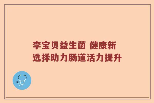 李宝贝益生菌 健康新选择助力肠道活力提升