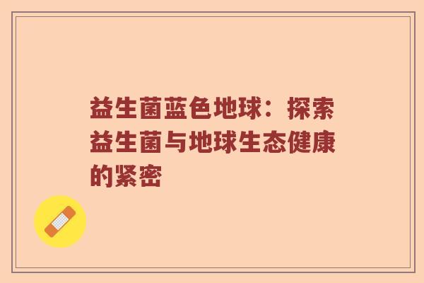 益生菌蓝色地球：探索益生菌与地球生态健康的紧密