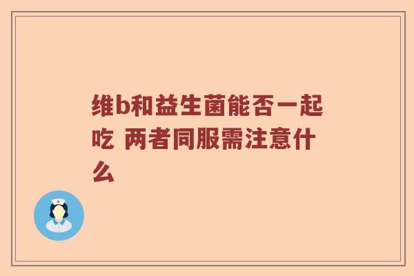 维b和益生菌能否一起吃 两者同服需注意什么