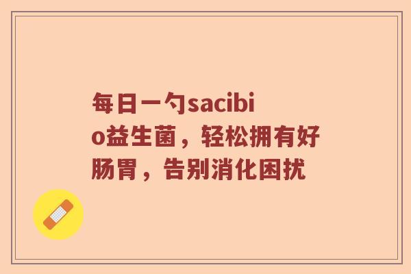 每日一勺sacibio益生菌，轻松拥有好肠胃，告别消化困扰