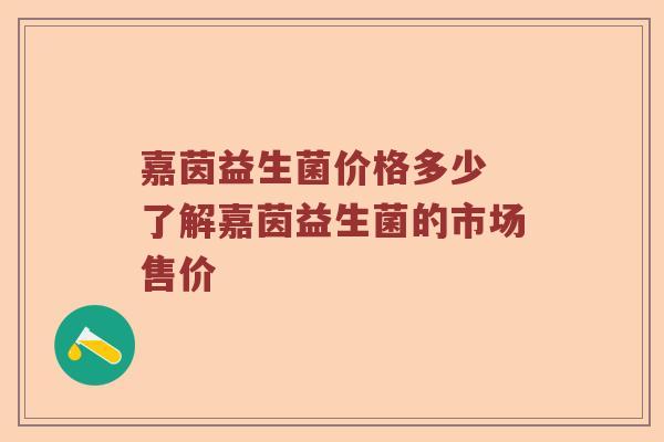 嘉茵益生菌价格多少 了解嘉茵益生菌的市场售价
