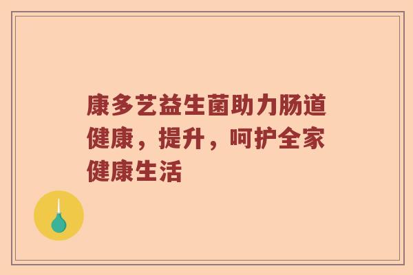 康多艺益生菌助力肠道健康，提升，呵护全家健康生活