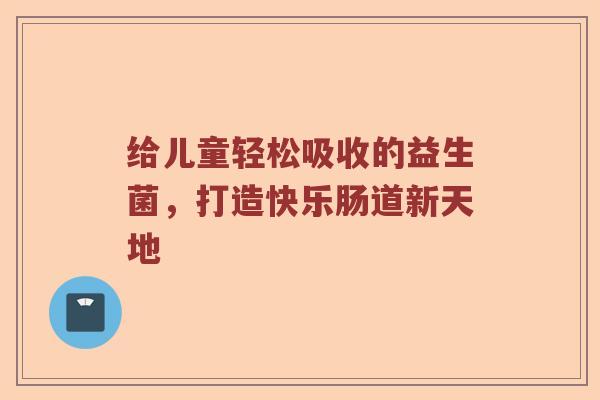 给儿童轻松吸收的益生菌，打造快乐肠道新天地