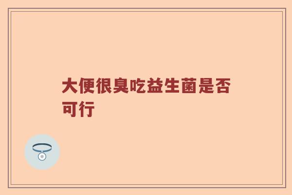 大便很臭吃益生菌是否可行