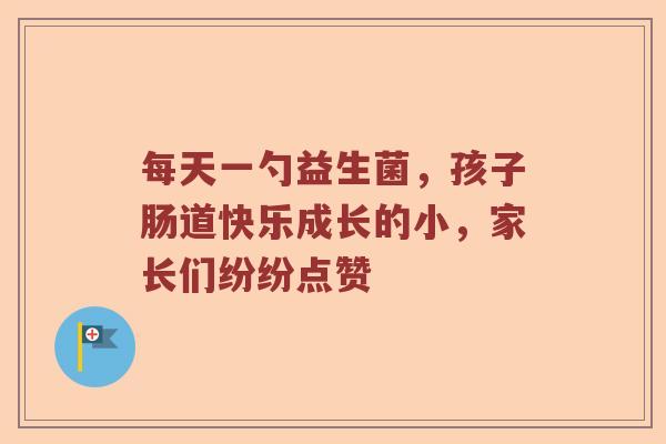 每天一勺益生菌，孩子肠道快乐成长的小，家长们纷纷点赞