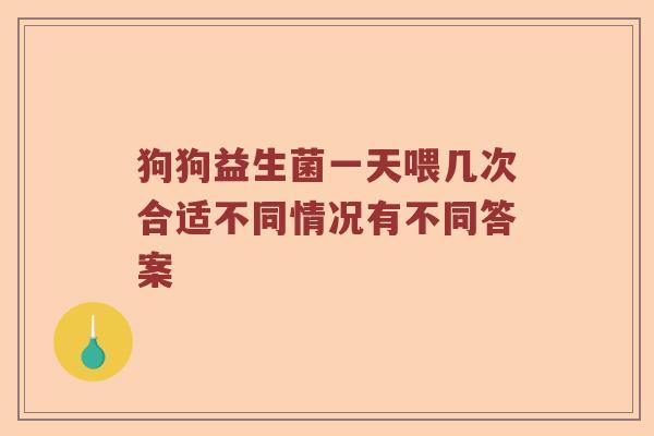 狗狗益生菌一天喂几次合适不同情况有不同答案