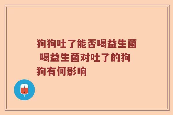 狗狗吐了能否喝益生菌 喝益生菌对吐了的狗狗有何影响