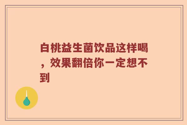 白桃益生菌饮品这样喝，效果翻倍你一定想不到