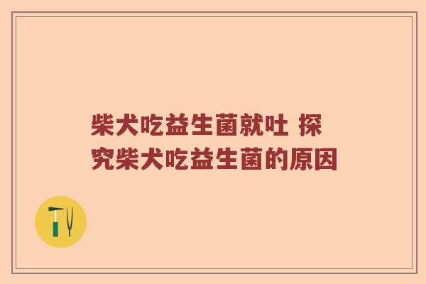 柴犬吃益生菌就吐 探究柴犬吃益生菌的原因