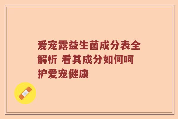 爱宠露益生菌成分表全解析 看其成分如何呵护爱宠健康