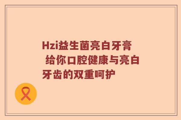 Hzi益生菌亮白牙膏 给你口腔健康与亮白牙齿的双重呵护