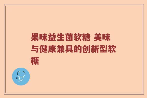 果味益生菌软糖 美味与健康兼具的创新型软糖