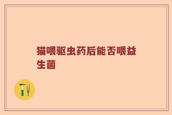 猫喂驱虫药后能否喂益生菌