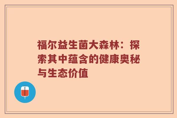 福尔益生菌大森林：探索其中蕴含的健康奥秘与生态价值