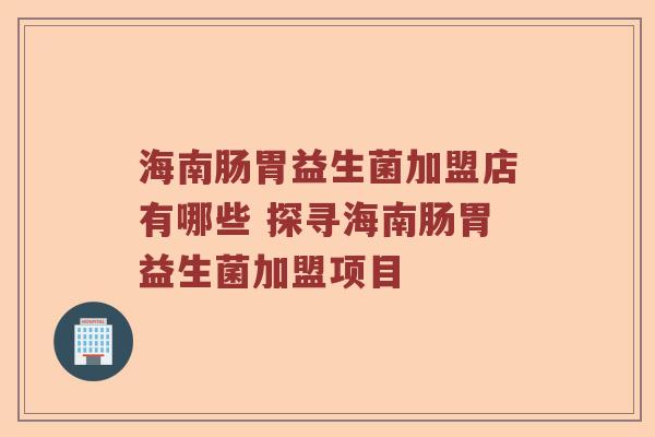 海南肠胃益生菌加盟店有哪些 探寻海南肠胃益生菌加盟项目
