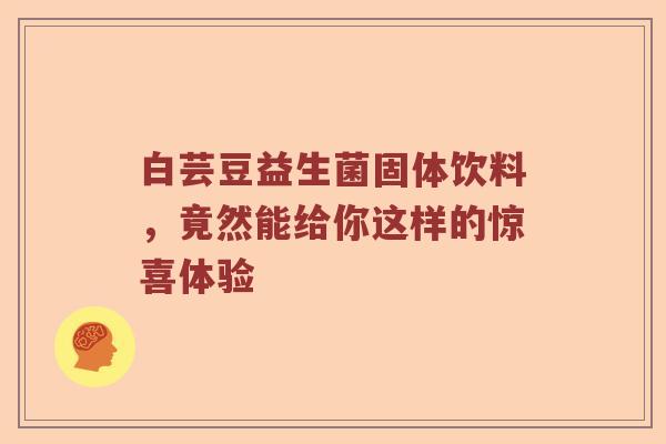 白芸豆益生菌固体饮料，竟然能给你这样的惊喜体验
