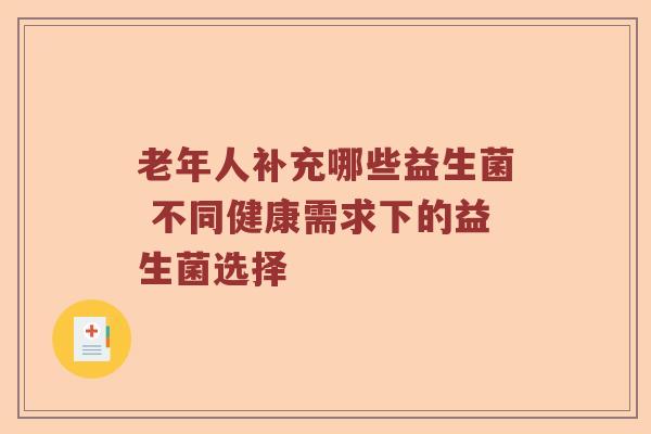 老年人补充哪些益生菌 不同健康需求下的益生菌选择