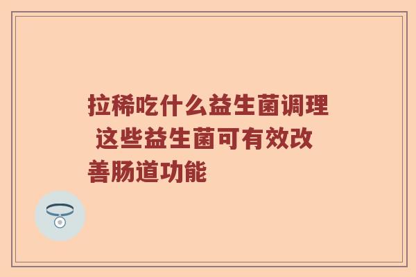 拉稀吃什么益生菌调理 这些益生菌可有效改善肠道功能