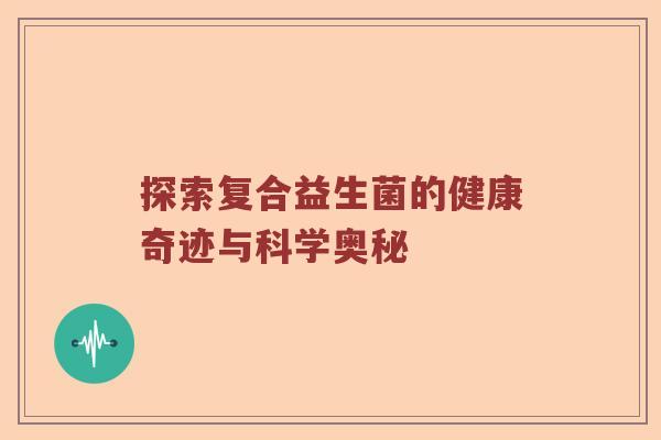 探索复合益生菌的健康奇迹与科学奥秘