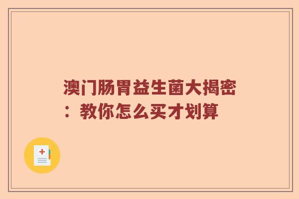 澳门肠胃益生菌大揭密：教你怎么买才划算