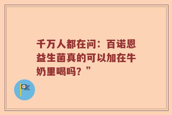 千万人都在问：百诺恩益生菌真的可以加在牛奶里喝吗？”