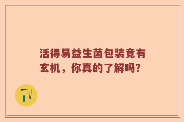 活得易益生菌包装竟有玄机，你真的了解吗？
