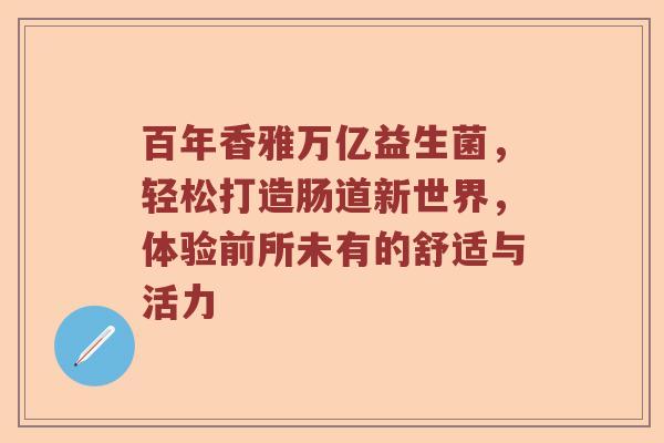 百年香雅万亿益生菌，轻松打造肠道新世界，体验前所未有的舒适与活力