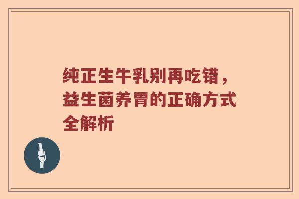纯正生牛乳别再吃错，益生菌养胃的正确方式全解析