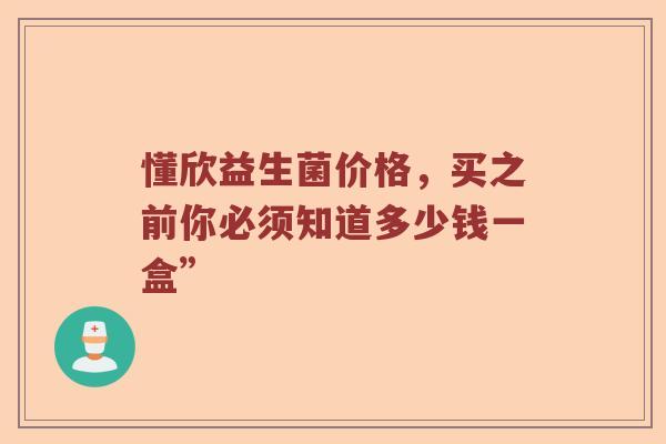 懂欣益生菌价格，买之前你必须知道多少钱一盒”