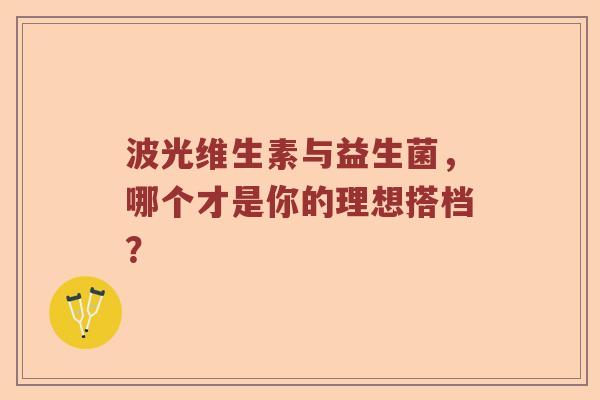 波光维生素与益生菌，哪个才是你的理想搭档？