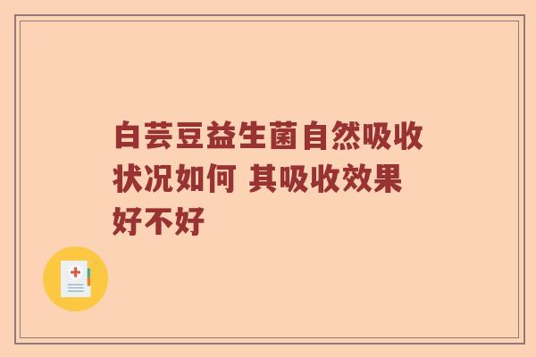 白芸豆益生菌自然吸收状况如何 其吸收效果好不好