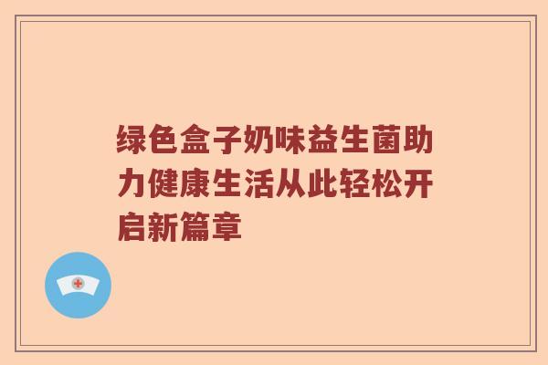 绿色盒子奶味益生菌助力健康生活从此轻松开启新篇章