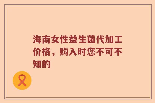 海南女性益生菌代加工价格，购入时您不可不知的