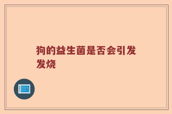 狗的益生菌是否会引发发烧