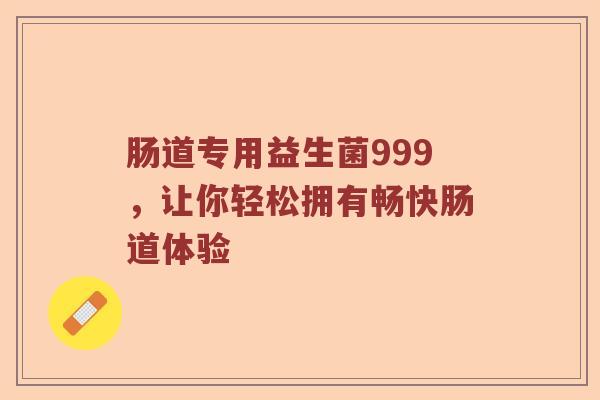 肠道专用益生菌999，让你轻松拥有畅快肠道体验