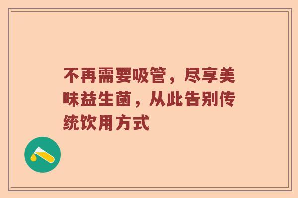 不再需要吸管，尽享美味益生菌，从此告别传统饮用方式