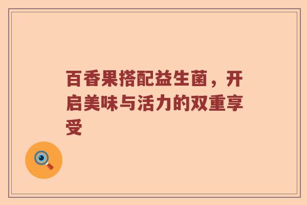 百香果搭配益生菌，开启美味与活力的双重享受
