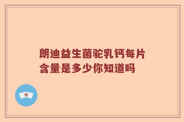 朗迪益生菌驼乳钙每片含量是多少你知道吗