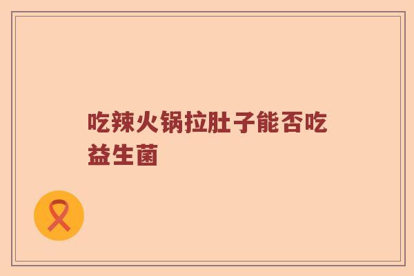 吃辣火锅拉肚子能否吃益生菌