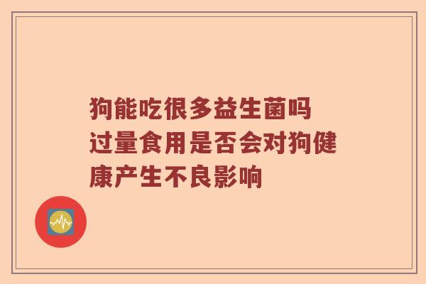 狗能吃很多益生菌吗 过量食用是否会对狗健康产生不良影响
