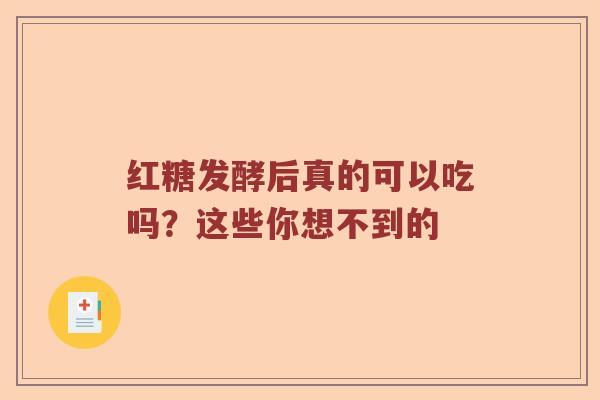 红糖发酵后真的可以吃吗？这些你想不到的